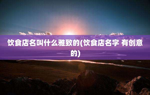 饮食店名叫什么雅致的(饮食店名字 有创意的)
