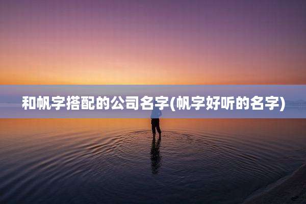 和帆字搭配的公司名字(帆字好听的名字)