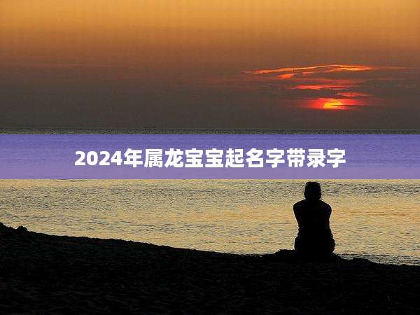 2024年属龙宝宝起名字带录字
