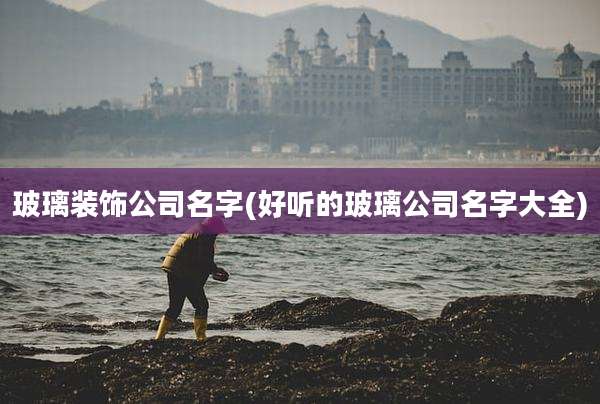 玻璃装饰公司名字(好听的玻璃公司名字大全)