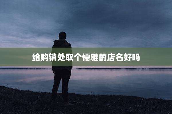 给购销处取个儒雅的店名好吗
