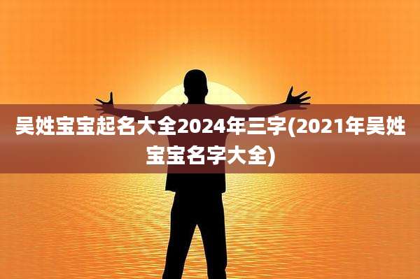 吴姓宝宝起名大全2024年三字(2021年吴姓宝宝名字大全)