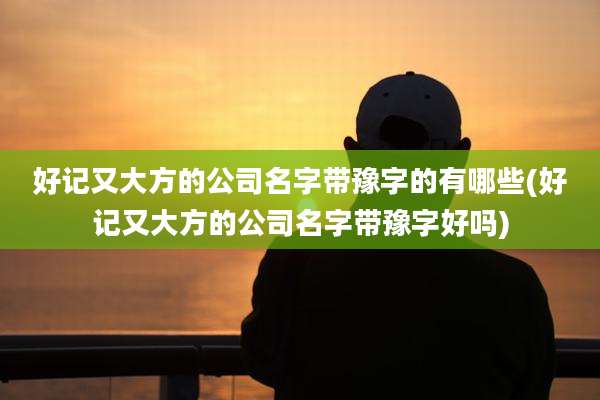 好记又大方的公司名字带豫字的有哪些(好记又大方的公司名字带豫字好吗)