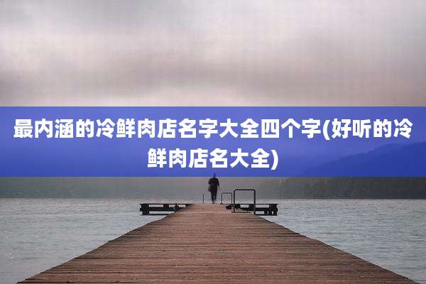 最内涵的冷鲜肉店名字大全四个字(好听的冷鲜肉店名大全)