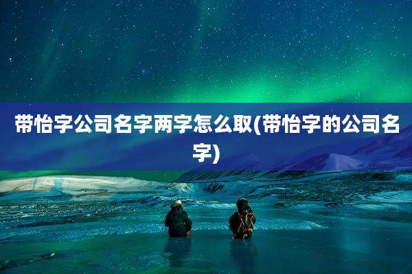 带怡字公司名字两字怎么取(带怡字的公司名字)