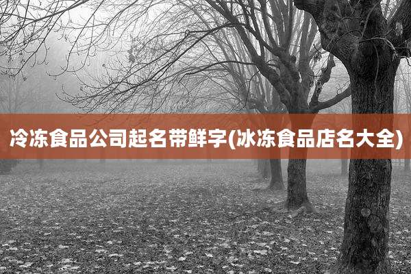 冷冻食品公司起名带鲜字(冰冻食品店名大全)