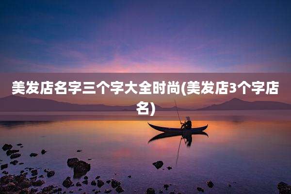 美发店名字三个字大全时尚(美发店3个字店名)
