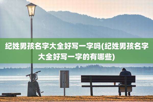 纪姓男孩名字大全好写一字吗(纪姓男孩名字大全好写一字的有哪些)