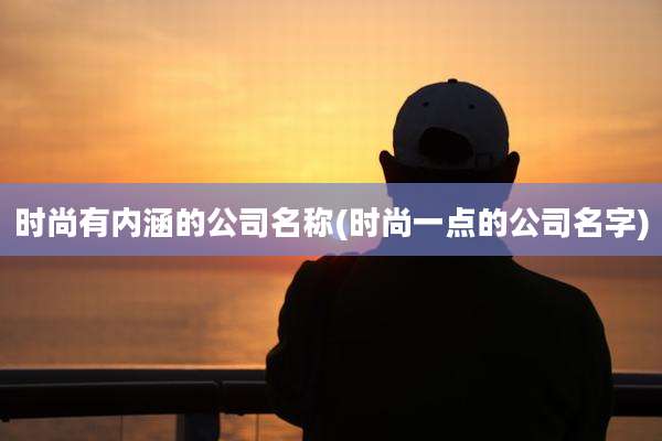 时尚有内涵的公司名称(时尚一点的公司名字)