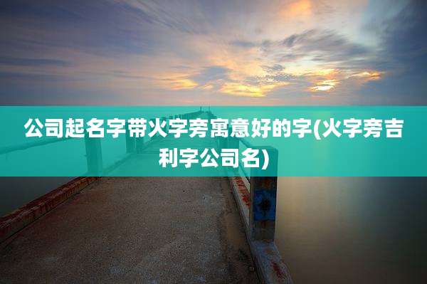 公司起名字带火字旁寓意好的字(火字旁吉利字公司名)
