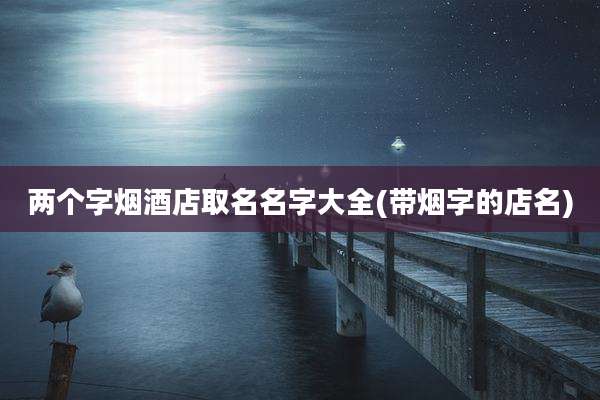 两个字烟酒店取名名字大全(带烟字的店名)