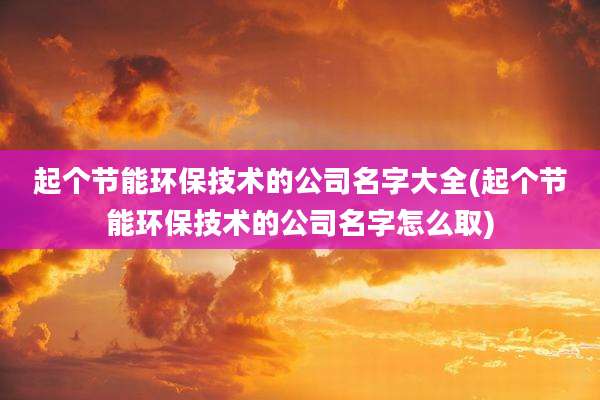 起个节能环保技术的公司名字大全(起个节能环保技术的公司名字怎么取)