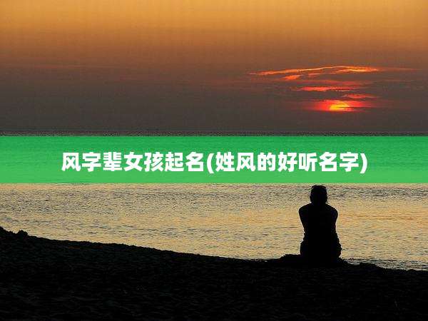 风字辈女孩起名(姓风的好听名字)