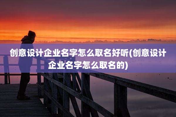 创意设计企业名字怎么取名好听(创意设计企业名字怎么取名的)