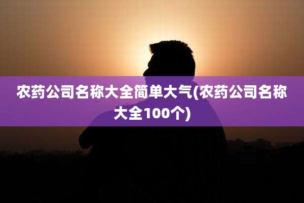 农药公司名称大全简单大气(农药公司名称大全100个)