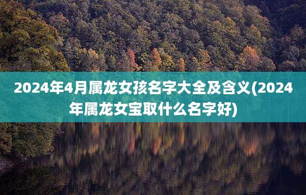 2024年4月属龙女孩名字大全及含义(2024年属龙女宝取什么名字好)