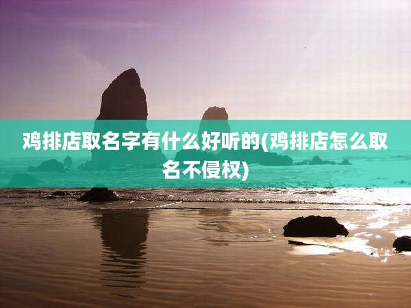鸡排店取名字有什么好听的(鸡排店怎么取名不侵权)