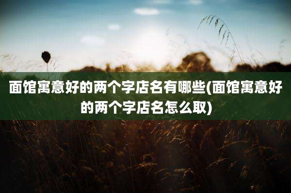 面馆寓意好的两个字店名有哪些(面馆寓意好的两个字店名怎么取)