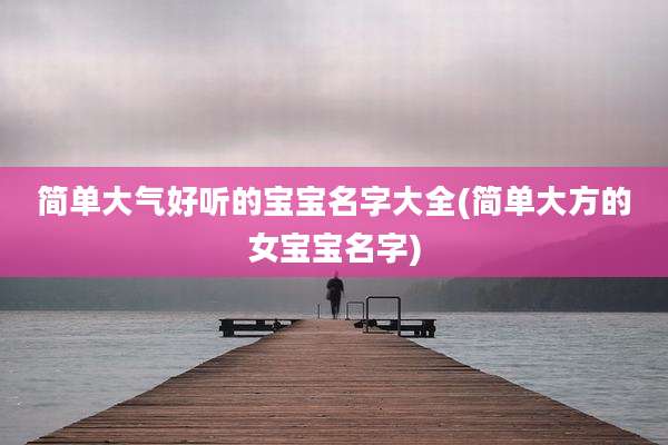 简单大气好听的宝宝名字大全(简单大方的女宝宝名字)