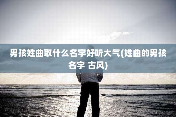 男孩姓曲取什么名字好听大气(姓曲的男孩名字 古风)