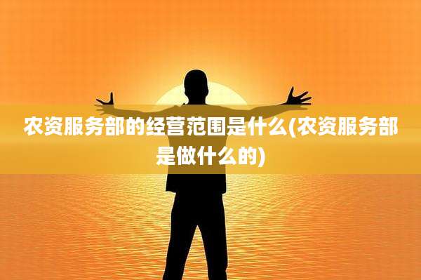 农资服务部的经营范围是什么(农资服务部是做什么的)