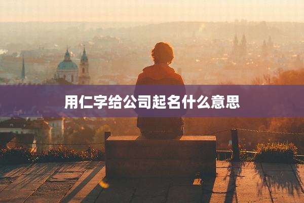 用仁字给公司起名什么意思
