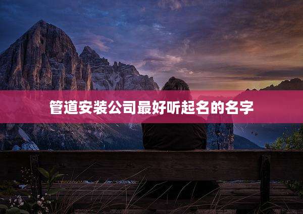 管道安装公司最好听起名的名字