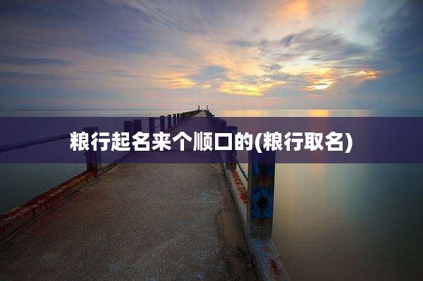 粮行起名来个顺口的(粮行取名)