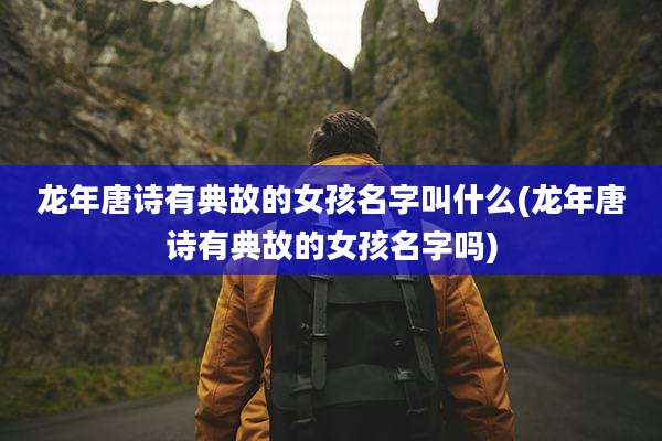 龙年唐诗有典故的女孩名字叫什么(龙年唐诗有典故的女孩名字吗)