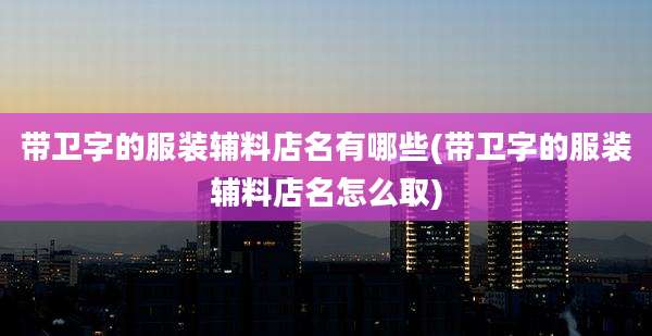 带卫字的服装辅料店名有哪些(带卫字的服装辅料店名怎么取)