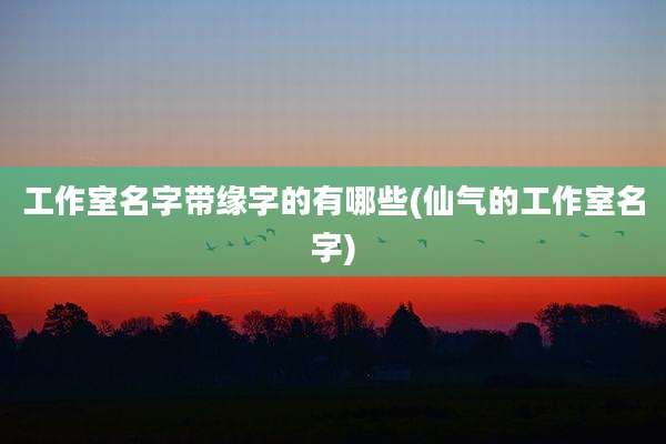 工作室名字带缘字的有哪些(仙气的工作室名字)