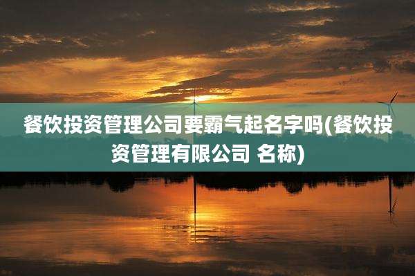 餐饮投资管理公司要霸气起名字吗(餐饮投资管理有限公司 名称)