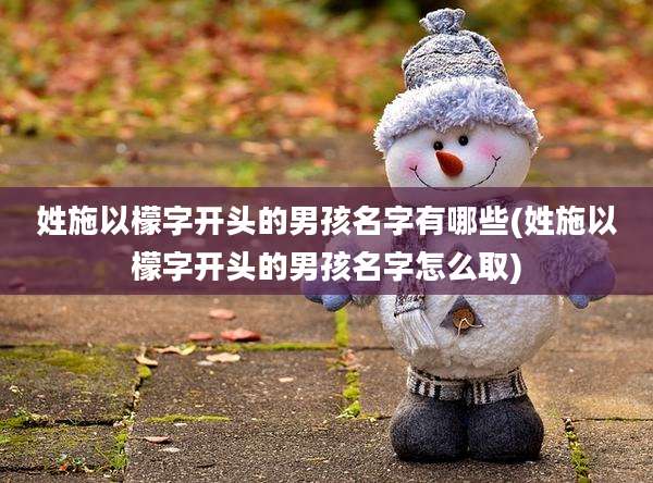 姓施以檬字开头的男孩名字有哪些(姓施以檬字开头的男孩名字怎么取)
