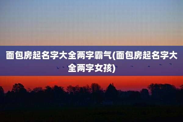 面包房起名字大全两字霸气(面包房起名字大全两字女孩)
