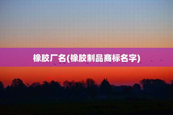 橡胶厂名(橡胶制品商标名字)