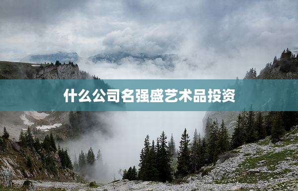 什么公司名强盛艺术品投资