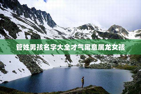 管姓男孩名字大全才气寓意属龙女孩