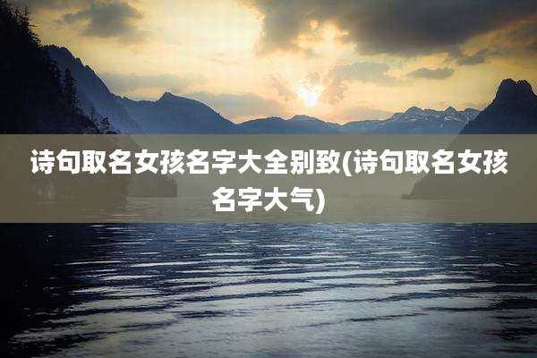 诗句取名女孩名字大全别致(诗句取名女孩名字大气)