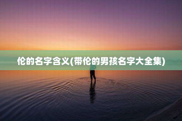 伦的名字含义(带伦的男孩名字大全集)
