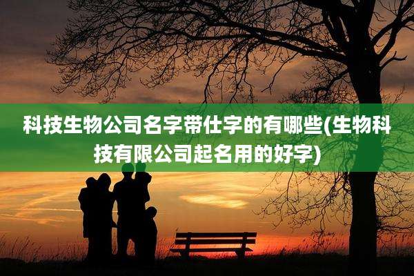 科技生物公司名字带仕字的有哪些(生物科技有限公司起名用的好字)