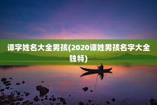 谭字姓名大全男孩(2020谭姓男孩名字大全独特)