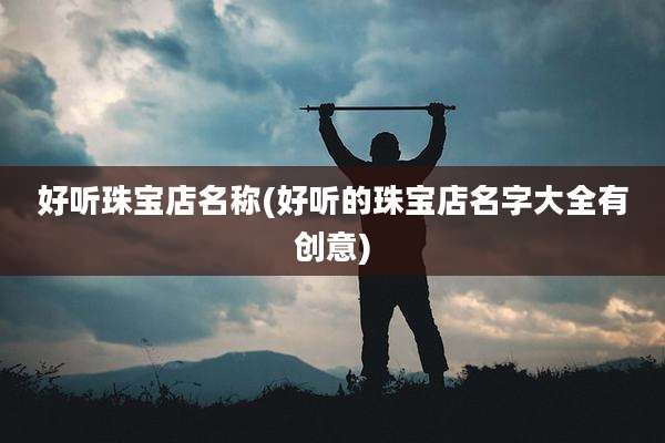 好听珠宝店名称(好听的珠宝店名字大全有创意)