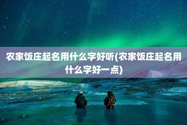 农家饭庄起名用什么字好听(农家饭庄起名用什么字好一点)