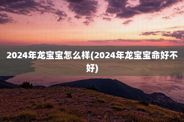2024年龙宝宝怎么样(2024年龙宝宝命好不好)