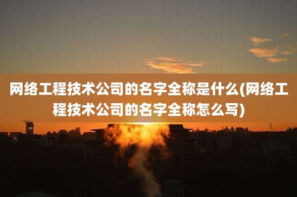 网络工程技术公司的名字全称是什么(网络工程技术公司的名字全称怎么写)