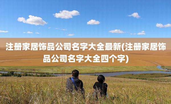 注册家居饰品公司名字大全最新(注册家居饰品公司名字大全四个字)