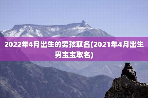 2022年4月出生的男孩取名(2021年4月出生男宝宝取名)