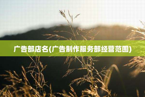 广告部店名(广告制作服务部经营范围)