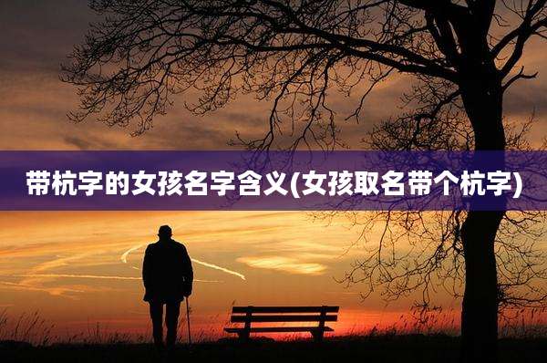 带杭字的女孩名字含义(女孩取名带个杭字)