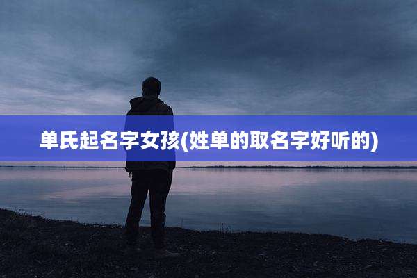 单氏起名字女孩(姓单的取名字好听的)